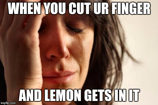 First World Problems Meme | WHEN YOU CUT UR FINGER; AND LEMON GETS IN IT | image tagged in memes,first world problems | made w/ Imgflip meme maker