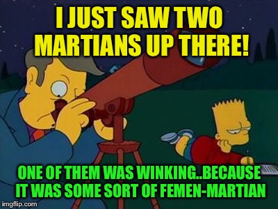 skinner telescope | I JUST SAW TWO MARTIANS UP THERE! ONE OF THEM WAS WINKING..BECAUSE IT WAS SOME SORT OF FEMEN-MARTIAN | image tagged in skinner telescope | made w/ Imgflip meme maker