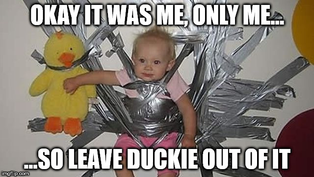 leave duckie out of it | OKAY IT WAS ME, ONLY ME... ...SO LEAVE DUCKIE OUT OF IT | image tagged in baby taped to wall,cute baby,funny memes | made w/ Imgflip meme maker
