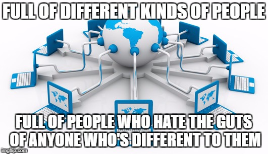 *cough Alt right, new atheists, religious fundamentalists, fanbases... | FULL OF DIFFERENT KINDS OF PEOPLE; FULL OF PEOPLE WHO HATE THE GUTS OF ANYONE WHO'S DIFFERENT TO THEM | image tagged in scumbag internet,politics,religion,video games,tv shows | made w/ Imgflip meme maker