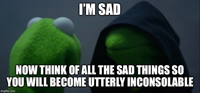 Evil Kermit | I’M SAD; NOW THINK OF ALL THE SAD THINGS SO YOU WILL BECOME UTTERLY INCONSOLABLE | image tagged in evil kermit | made w/ Imgflip meme maker