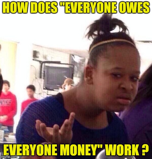 Black Girl Wat Meme | HOW DOES "EVERYONE OWES EVERYONE MONEY" WORK ? | image tagged in memes,black girl wat | made w/ Imgflip meme maker