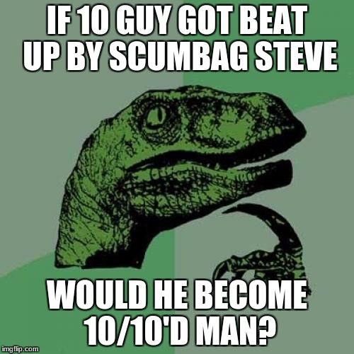 Ding ding ding! | IF 10 GUY GOT BEAT UP BY SCUMBAG STEVE; WOULD HE BECOME 10/10'D MAN? | image tagged in memes,philosoraptor | made w/ Imgflip meme maker