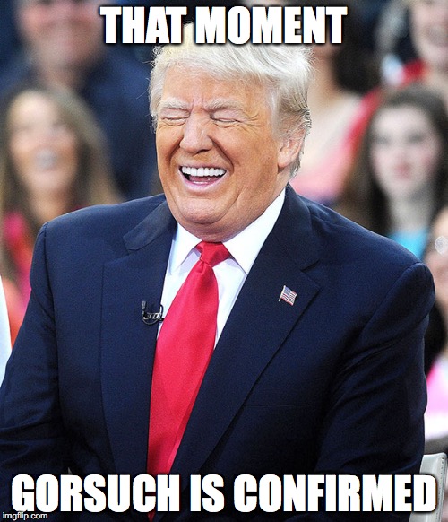 Trump laughing at liberals | THAT MOMENT; GORSUCH IS CONFIRMED | image tagged in trump laughing at liberals | made w/ Imgflip meme maker