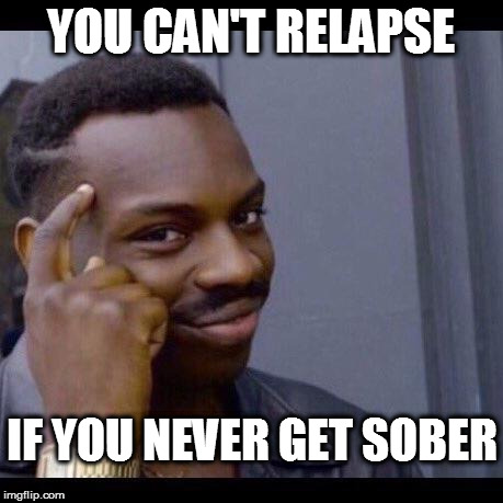 YOU CAN'T RELAPSE; IF YOU NEVER GET SOBER | made w/ Imgflip meme maker