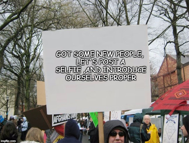 Blank protest sign | GOT SOME NEW PEOPLE, LET'S POST A SELFIE ,AND INTRODUCE OURSELVES PROPER | image tagged in blank protest sign | made w/ Imgflip meme maker