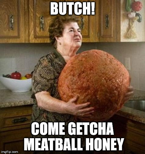 Grandma cooking | BUTCH! COME GETCHA MEATBALL HONEY | image tagged in grandma cooking | made w/ Imgflip meme maker
