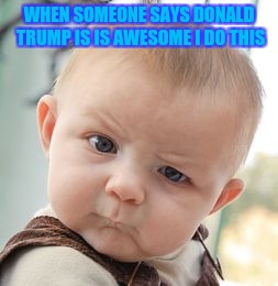 Skeptical Baby | WHEN SOMEONE SAYS DONALD TRUMP IS IS AWESOME I DO THIS | image tagged in memes,skeptical baby | made w/ Imgflip meme maker