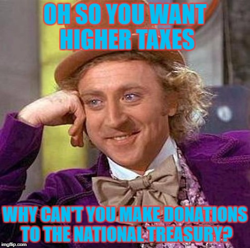Hypocrites | OH SO YOU WANT HIGHER TAXES; WHY CAN'T YOU MAKE DONATIONS TO THE NATIONAL TREASURY? | image tagged in memes,creepy condescending wonka | made w/ Imgflip meme maker