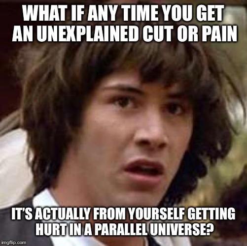Conspiracy Keanu Meme | WHAT IF ANY TIME YOU GET AN UNEXPLAINED CUT OR PAIN; IT’S ACTUALLY FROM YOURSELF GETTING HURT IN A PARALLEL UNIVERSE? | image tagged in memes,conspiracy keanu | made w/ Imgflip meme maker