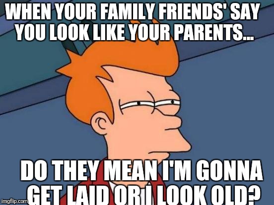 Futurama Fry | WHEN YOUR FAMILY FRIENDS' SAY YOU LOOK LIKE YOUR PARENTS... DO THEY MEAN I'M GONNA GET LAID OR I LOOK OLD? | image tagged in memes,futurama fry | made w/ Imgflip meme maker