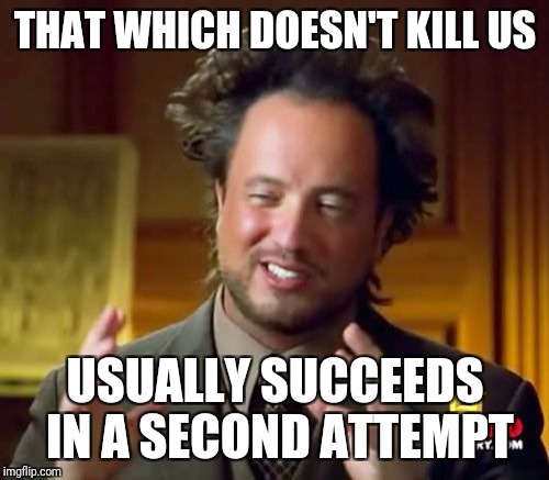 Ancient Aliens Meme | THAT WHICH DOESN'T KILL US USUALLY SUCCEEDS IN A SECOND ATTEMPT | image tagged in memes,ancient aliens | made w/ Imgflip meme maker