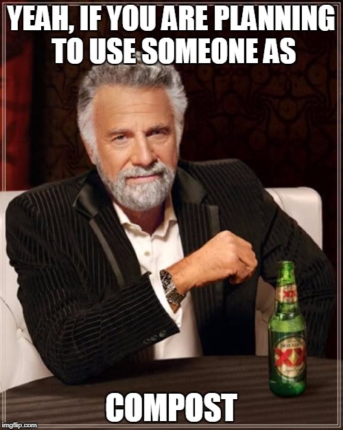 The Most Interesting Man In The World Meme | YEAH, IF YOU ARE PLANNING TO USE SOMEONE AS COMPOST | image tagged in memes,the most interesting man in the world | made w/ Imgflip meme maker