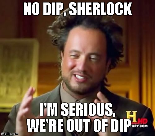 Ancient Aliens Meme | NO DIP, SHERLOCK I'M SERIOUS, WE'RE OUT OF DIP | image tagged in memes,ancient aliens | made w/ Imgflip meme maker