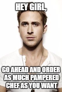 Ryan Gosling | HEY GIRL, GO AHEAD AND ORDER AS MUCH PAMPERED CHEF AS YOU WANT | image tagged in memes,ryan gosling | made w/ Imgflip meme maker