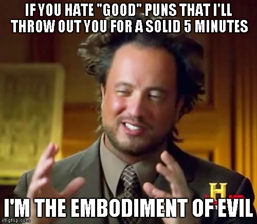 Ancient Aliens Meme | IF YOU HATE "GOOD" PUNS THAT I'LL THROW OUT YOU FOR A SOLID 5 MINUTES I'M THE EMBODIMENT OF EVIL | image tagged in memes,ancient aliens | made w/ Imgflip meme maker