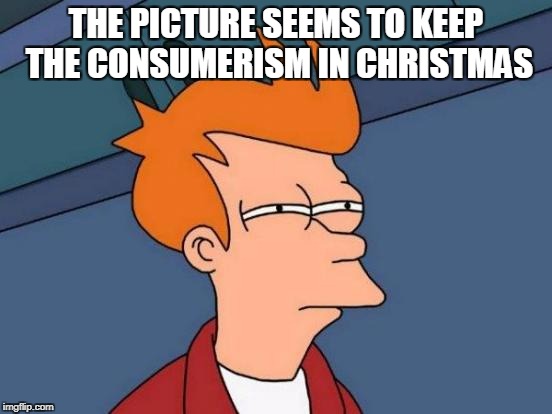 Futurama Fry Meme | THE PICTURE SEEMS TO KEEP THE CONSUMERISM IN CHRISTMAS | image tagged in memes,futurama fry | made w/ Imgflip meme maker