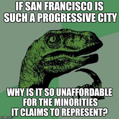 Philosoraptor | IF SAN FRANCISCO IS SUCH A PROGRESSIVE CITY; WHY IS IT SO UNAFFORDABLE FOR THE MINORITIES IT CLAIMS TO REPRESENT? | image tagged in memes,philosoraptor | made w/ Imgflip meme maker