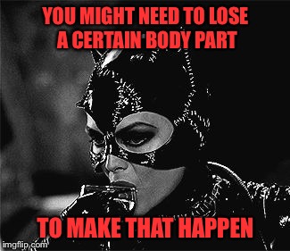 YOU MIGHT NEED TO LOSE A CERTAIN BODY PART TO MAKE THAT HAPPEN | made w/ Imgflip meme maker