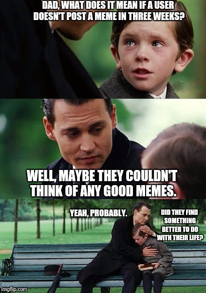 Finding Neverland | DAD, WHAT DOES IT MEAN IF A USER DOESN'T POST A MEME IN THREE WEEKS? WELL, MAYBE THEY COULDN'T THINK OF ANY GOOD MEMES. YEAH, PROBABLY. DID THEY FIND SOMETHING BETTER TO DO WITH THEIR LIFE? | image tagged in memes,finding neverland | made w/ Imgflip meme maker
