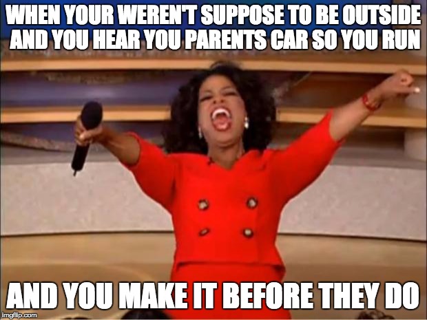 Oprah You Get A | WHEN YOUR WEREN'T SUPPOSE TO BE OUTSIDE AND YOU HEAR YOU PARENTS CAR SO YOU RUN; AND YOU MAKE IT BEFORE THEY DO | image tagged in memes,oprah you get a | made w/ Imgflip meme maker