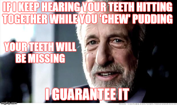Loud Eaters: Chomping on pudding! | IF I KEEP HEARING YOUR TEETH HITTING TOGETHER WHILE YOU 'CHEW' PUDDING; YOUR TEETH WILL BE MISSING; I GUARANTEE IT | image tagged in memes,i guarantee it,eating,loud,annoying,stupid | made w/ Imgflip meme maker
