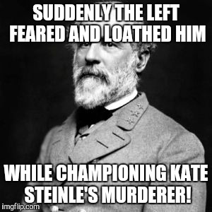 Robert E. Lee | SUDDENLY THE LEFT FEARED AND LOATHED HIM; WHILE CHAMPIONING KATE STEINLE'S MURDERER! | image tagged in robert e lee | made w/ Imgflip meme maker