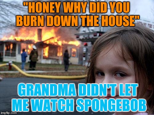 Disaster Girl Meme | "HONEY WHY DID YOU BURN DOWN THE HOUSE"; GRANDMA DIDN'T LET ME WATCH SPONGEBOB | image tagged in memes,disaster girl | made w/ Imgflip meme maker