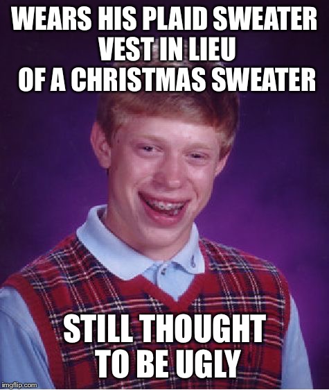 Bad Luck Brian Meme | WEARS HIS PLAID SWEATER VEST IN LIEU OF A CHRISTMAS SWEATER; STILL THOUGHT TO BE UGLY | image tagged in memes,bad luck brian | made w/ Imgflip meme maker