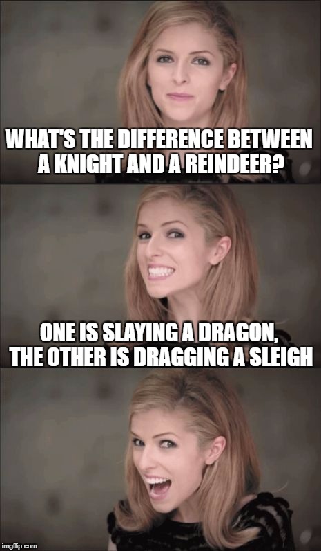 Bad Pun Anna Kendrick Meme | WHAT'S THE DIFFERENCE BETWEEN A KNIGHT AND A REINDEER? ONE IS SLAYING A DRAGON, THE OTHER IS DRAGGING A SLEIGH | image tagged in memes,bad pun anna kendrick | made w/ Imgflip meme maker