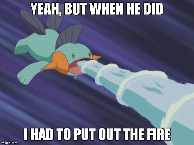 YEAH, BUT WHEN HE DID I HAD TO PUT OUT THE FIRE | made w/ Imgflip meme maker