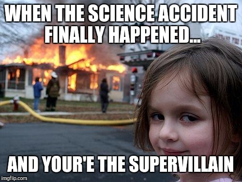 Disaster Girl | WHEN THE SCIENCE ACCIDENT FINALLY HAPPENED... AND YOUR'E THE SUPERVILLAIN | image tagged in memes,disaster girl | made w/ Imgflip meme maker