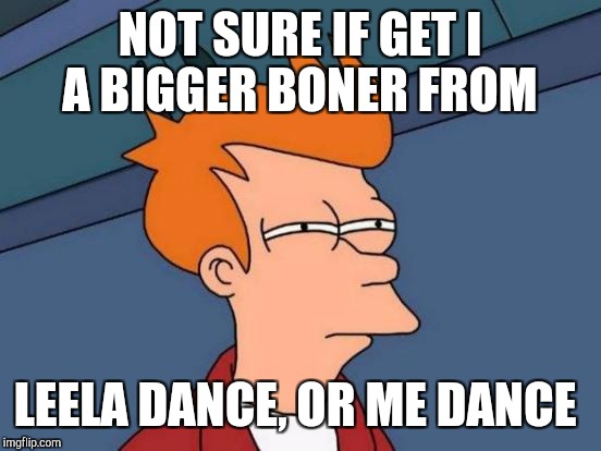 Futurama Fry Meme | NOT SURE IF GET I A BIGGER BONER FROM LEELA DANCE, OR ME DANCE | image tagged in memes,futurama fry | made w/ Imgflip meme maker