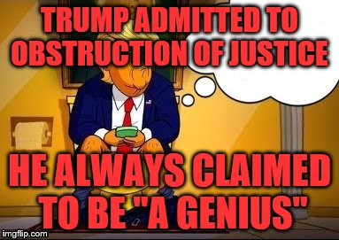 TRUMP ADMITTED TO OBSTRUCTION OF JUSTICE; HE ALWAYS CLAIMED TO BE "A GENIUS" | image tagged in potus on the pot | made w/ Imgflip meme maker