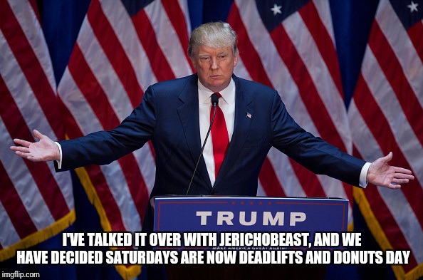 Donald Trump | I'VE TALKED IT OVER WITH JERICHOBEAST, AND WE HAVE DECIDED SATURDAYS ARE NOW DEADLIFTS AND DONUTS DAY | image tagged in donald trump | made w/ Imgflip meme maker
