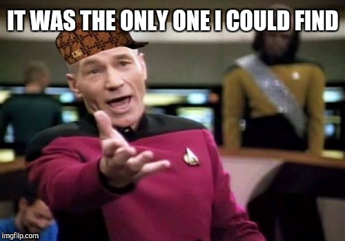 Picard Wtf Meme | IT WAS THE ONLY ONE I COULD FIND | image tagged in memes,picard wtf,scumbag | made w/ Imgflip meme maker