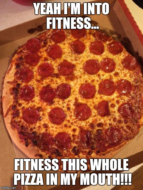 Uncut pizza | YEAH I'M INTO FITNESS... FITNESS THIS WHOLE PIZZA IN MY MOUTH!!! | image tagged in uncut pizza | made w/ Imgflip meme maker
