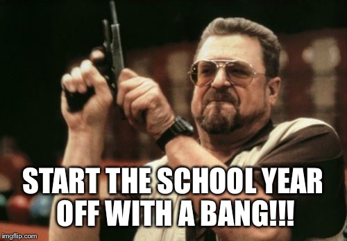 Am I The Only One Around Here | START THE SCHOOL YEAR OFF WITH A BANG!!! | image tagged in memes,am i the only one around here | made w/ Imgflip meme maker