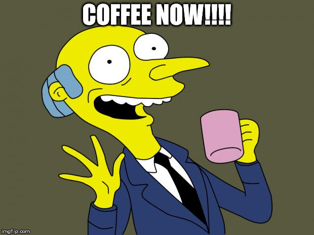 Mr Burns Simpsons Coffee | COFFEE NOW!!!! | image tagged in mr burns simpsons coffee | made w/ Imgflip meme maker