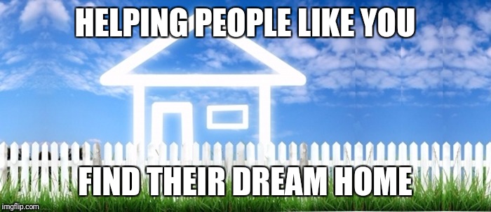 Real Estate | HELPING PEOPLE LIKE YOU; FIND THEIR DREAM HOME | image tagged in real estate | made w/ Imgflip meme maker