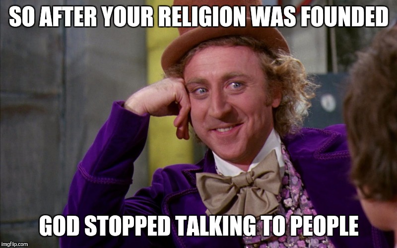 Creepy Condescending Wonka In The Eyes High Resolution | SO AFTER YOUR RELIGION WAS FOUNDED; GOD STOPPED TALKING TO PEOPLE | image tagged in creepy condescending wonka in the eyes high resolution | made w/ Imgflip meme maker