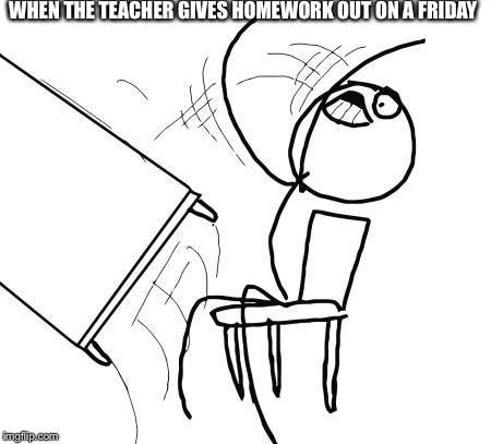 Table Flip Guy Meme | WHEN THE TEACHER GIVES HOMEWORK OUT ON A FRIDAY | image tagged in memes,table flip guy | made w/ Imgflip meme maker