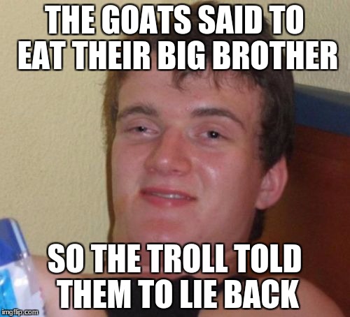 THE GOATS SAID TO EAT THEIR BIG BROTHER SO THE TROLL TOLD THEM TO LIE BACK | image tagged in memes,10 guy | made w/ Imgflip meme maker