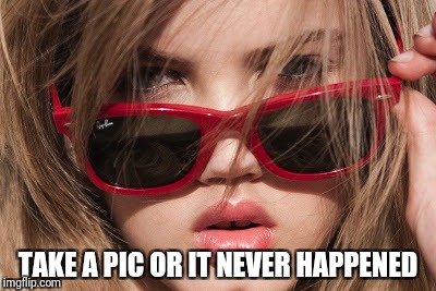 TAKE A PIC OR IT NEVER HAPPENED | image tagged in memes | made w/ Imgflip meme maker