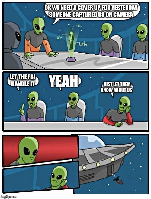 Alien Meeting Suggestion | OK WE NEED A COVER UP FOR YESTERDAY SOMEONE CAPTURED US ON CAMERA; LET THE FBI HANDLE IT; YEAH; JUST LET THEM KNOW ABOUT US | image tagged in memes,alien meeting suggestion | made w/ Imgflip meme maker
