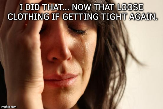 First World Problems Meme | I DID THAT... NOW THAT LOOSE CLOTHING IF GETTING TIGHT AGAIN. | image tagged in memes,first world problems | made w/ Imgflip meme maker