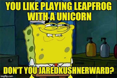 Don't You Squidward Meme | YOU LIKE PLAYING LEAPFROG WITH A UNICORN DON'T YOU JAREDKUSHNERWARD? | image tagged in memes,dont you squidward | made w/ Imgflip meme maker