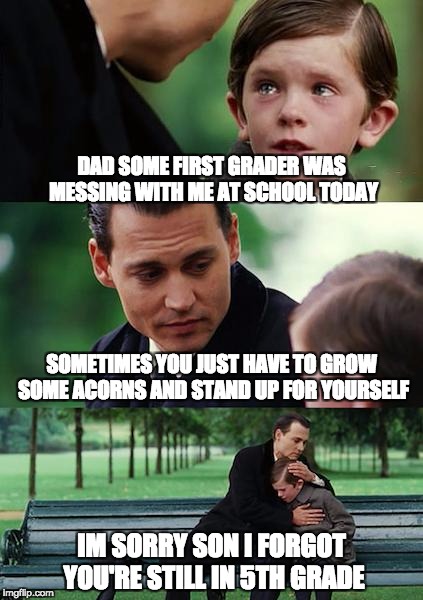 Finding Neverland Meme | DAD SOME FIRST GRADER WAS MESSING WITH ME AT SCHOOL TODAY; SOMETIMES YOU JUST HAVE TO GROW SOME ACORNS AND STAND UP FOR YOURSELF; IM SORRY SON I FORGOT YOU'RE STILL IN 5TH GRADE | image tagged in memes,finding neverland | made w/ Imgflip meme maker