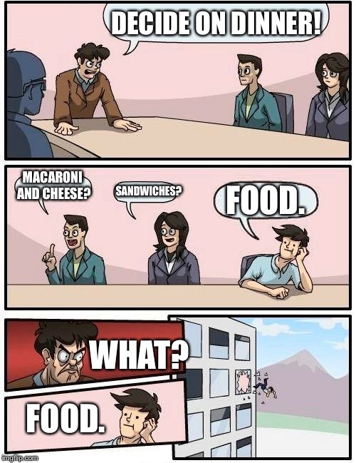 Boardroom Meeting Suggestion Meme | DECIDE ON DINNER! MACARONI AND CHEESE? SANDWICHES? FOOD. WHAT? FOOD. | image tagged in memes,boardroom meeting suggestion | made w/ Imgflip meme maker