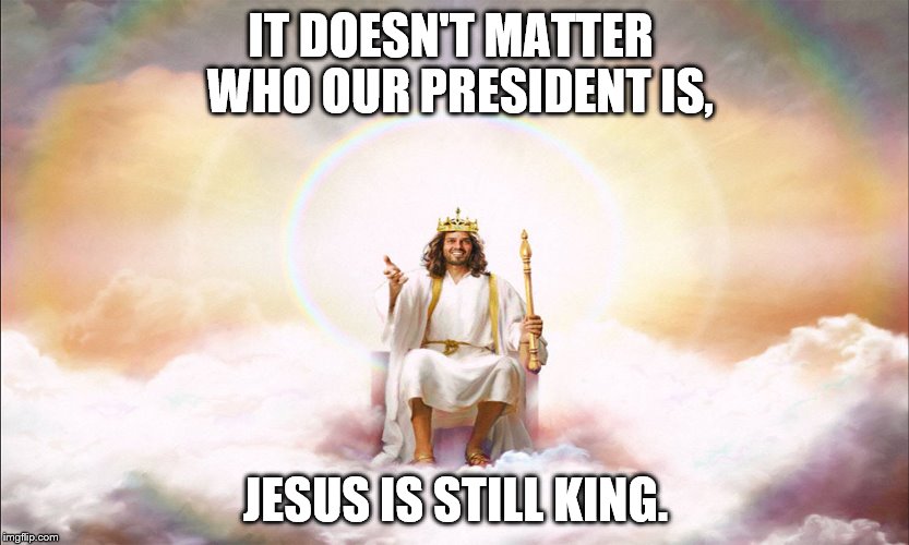 IT DOESN'T MATTER   WHO OUR PRESIDENT IS, JESUS IS STILL KING. | image tagged in king jesus | made w/ Imgflip meme maker
